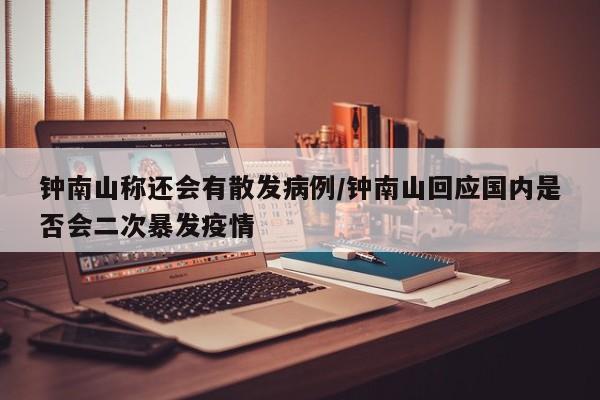 钟南山称还会有散发病例/钟南山回应国内是否会二次暴发疫情