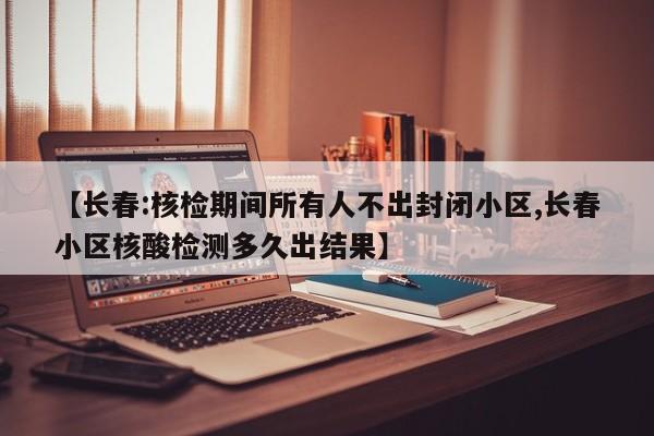 【长春:核检期间所有人不出封闭小区,长春小区核酸检测多久出结果】