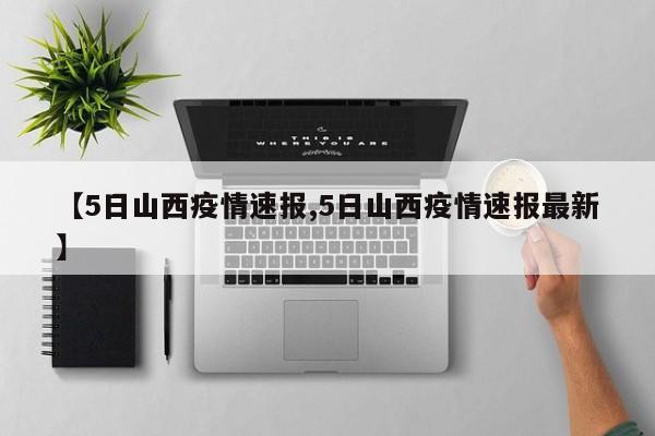 【5日山西疫情速报,5日山西疫情速报最新】