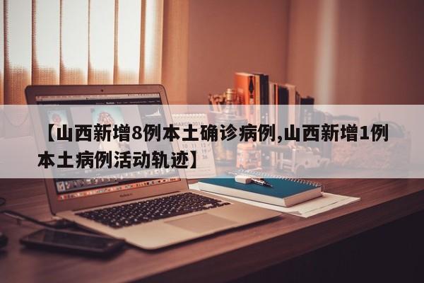 【山西新增8例本土确诊病例,山西新增1例本土病例活动轨迹】
