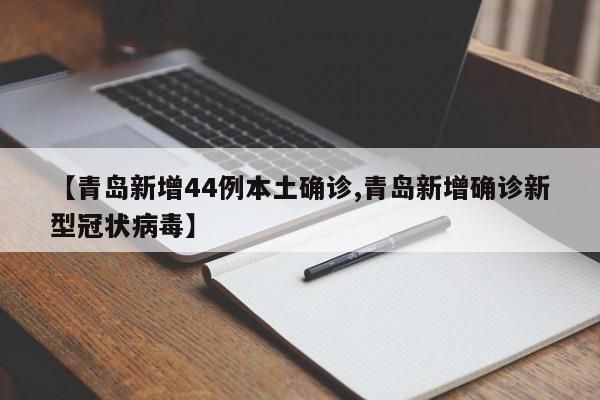 【青岛新增44例本土确诊,青岛新增确诊新型冠状病毒】