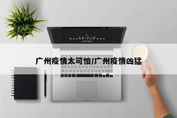 广州疫情太可怕/广州疫情凶猛