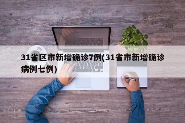 31省区市新增确诊7例(31省市新增确诊病例七例)