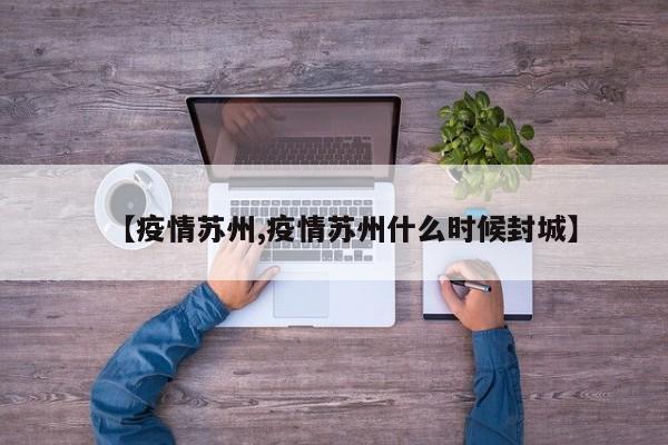 【疫情苏州,疫情苏州什么时候封城】