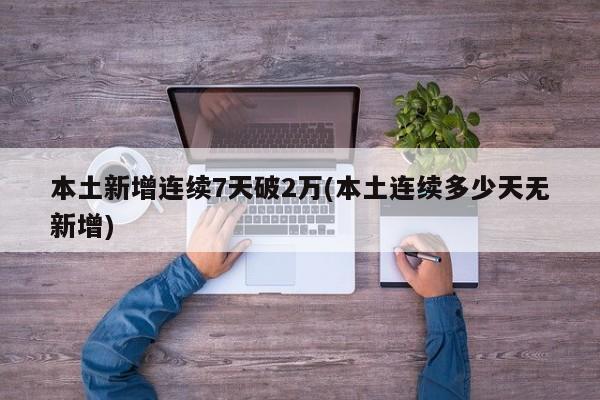 本土新增连续7天破2万(本土连续多少天无新增)