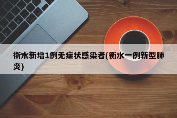 衡水新增1例无症状感染者(衡水一例新型肺炎)