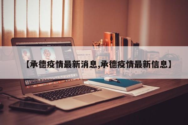 【承德疫情最新消息,承德疫情最新信息】