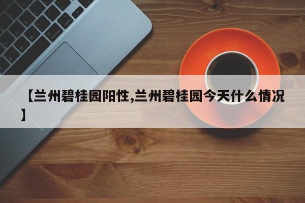 【兰州碧桂园阳性,兰州碧桂园今天什么情况】