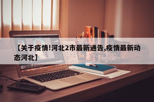 【关于疫情!河北2市最新通告,疫情最新动态河北】