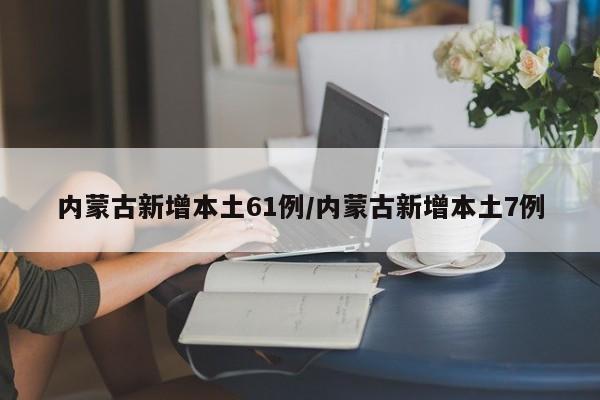内蒙古新增本土61例/内蒙古新增本土7例