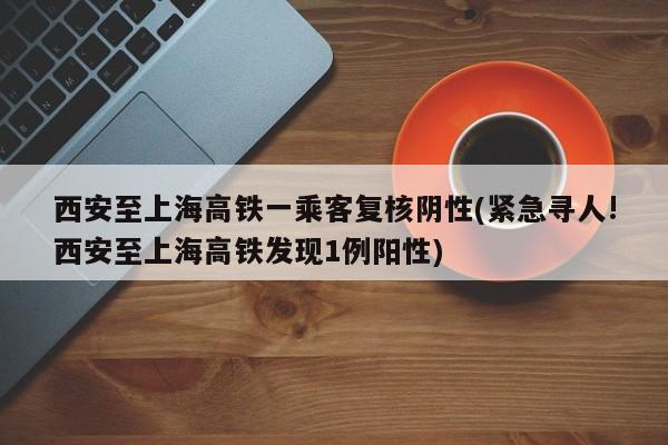 西安至上海高铁一乘客复核阴性(紧急寻人!西安至上海高铁发现1例阳性)