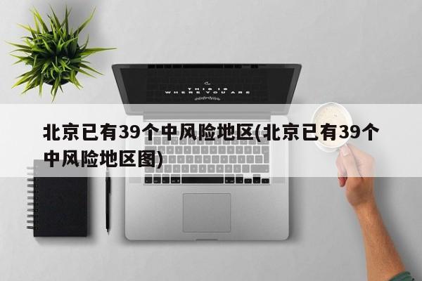北京已有39个中风险地区(北京已有39个中风险地区图)