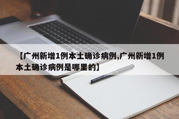 【广州新增1例本土确诊病例,广州新增1例本土确诊病例是哪里的】