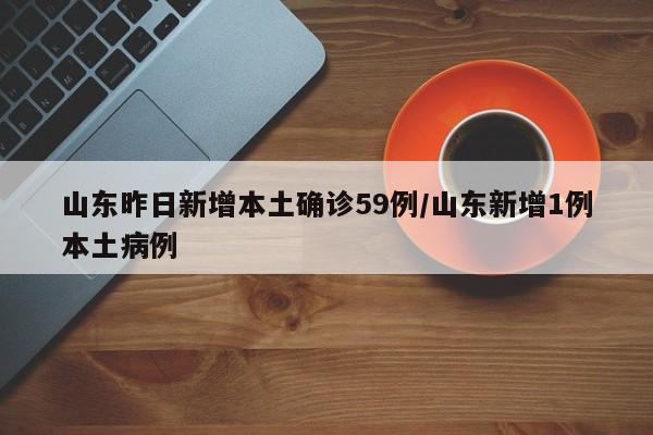 山东昨日新增本土确诊59例/山东新增1例本土病例