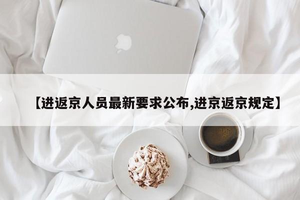 【进返京人员最新要求公布,进京返京规定】