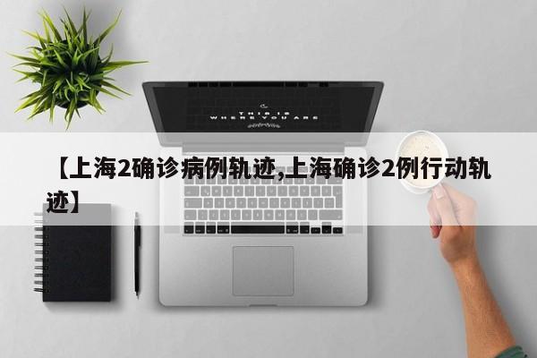 【上海2确诊病例轨迹,上海确诊2例行动轨迹】