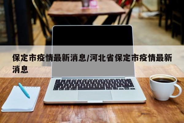 保定市疫情最新消息/河北省保定市疫情最新消息