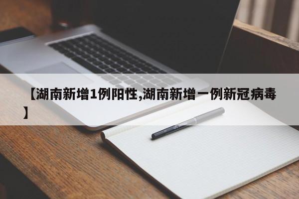 【湖南新增1例阳性,湖南新增一例新冠病毒】