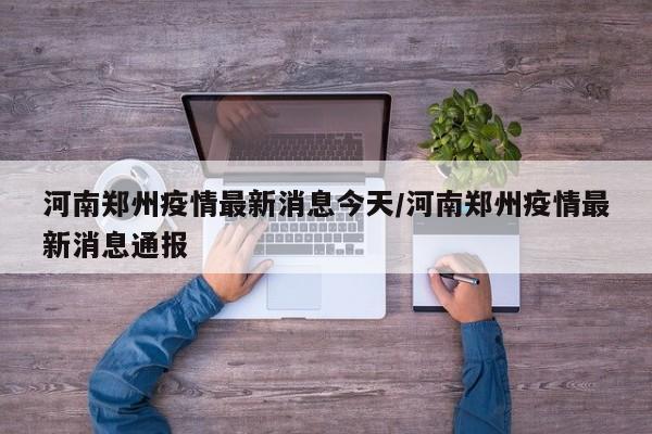 河南郑州疫情最新消息今天/河南郑州疫情最新消息通报