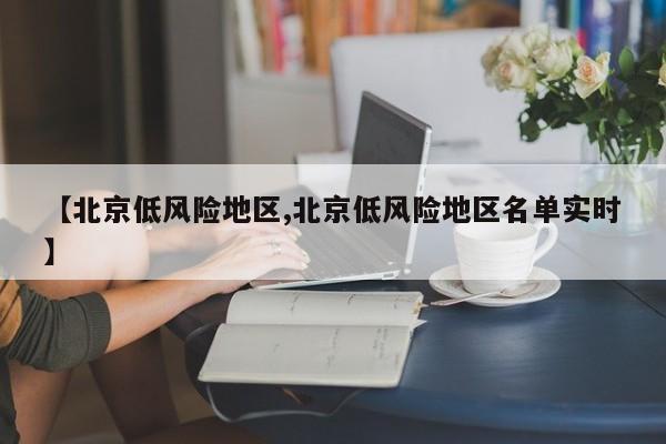 【北京低风险地区,北京低风险地区名单实时】