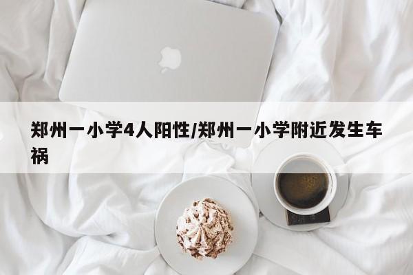 郑州一小学4人阳性/郑州一小学附近发生车祸