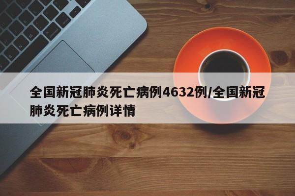 全国新冠肺炎死亡病例4632例/全国新冠肺炎死亡病例详情