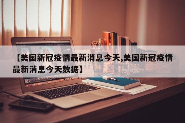 【美国新冠疫情最新消息今天,美国新冠疫情最新消息今天数据】