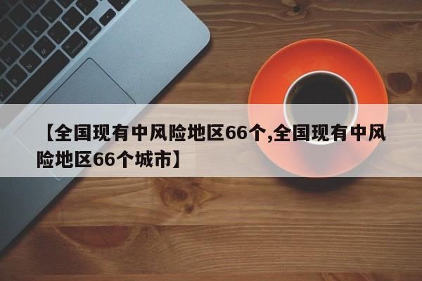 【全国现有中风险地区66个,全国现有中风险地区66个城市】