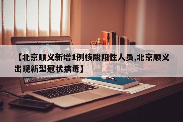 【北京顺义新增1例核酸阳性人员,北京顺义出现新型冠状病毒】