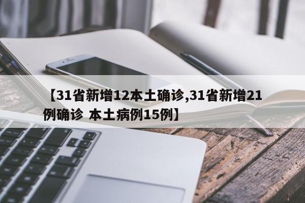 【31省新增12本土确诊,31省新增21例确诊 本土病例15例】