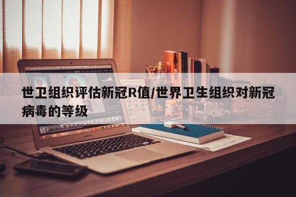 世卫组织评估新冠R值/世界卫生组织对新冠病毒的等级