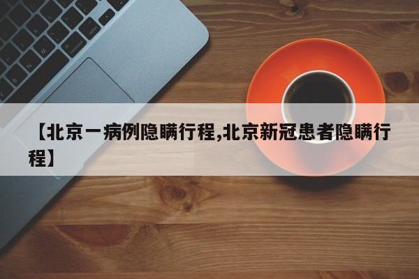 【北京一病例隐瞒行程,北京新冠患者隐瞒行程】