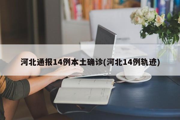 河北通报14例本土确诊(河北14例轨迹)