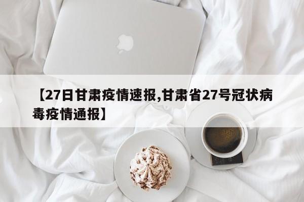 【27日甘肃疫情速报,甘肃省27号冠状病毒疫情通报】