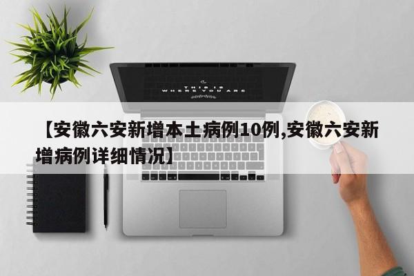 【安徽六安新增本土病例10例,安徽六安新增病例详细情况】