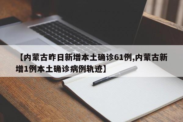 【内蒙古昨日新增本土确诊61例,内蒙古新增1例本土确诊病例轨迹】