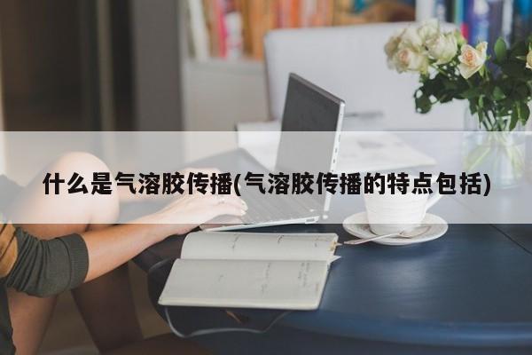 什么是气溶胶传播(气溶胶传播的特点包括)