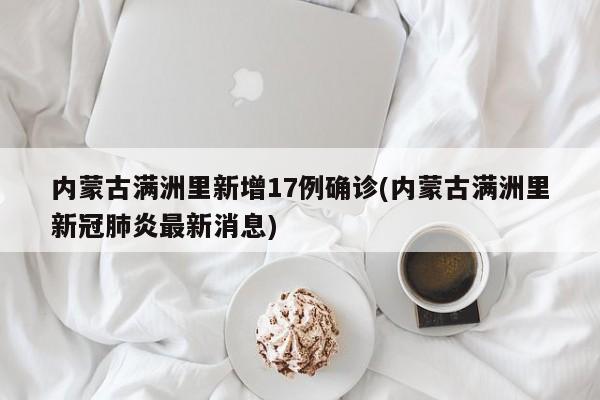 内蒙古满洲里新增17例确诊(内蒙古满洲里新冠肺炎最新消息)