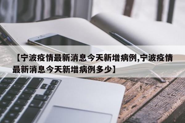 【宁波疫情最新消息今天新增病例,宁波疫情最新消息今天新增病例多少】