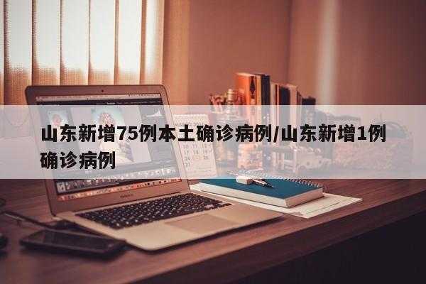 山东新增75例本土确诊病例/山东新增1例确诊病例