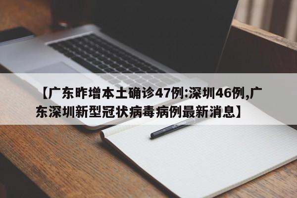 【广东昨增本土确诊47例:深圳46例,广东深圳新型冠状病毒病例最新消息】