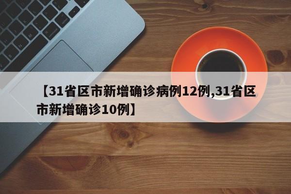 【31省区市新增确诊病例12例,31省区市新增确诊10例】
