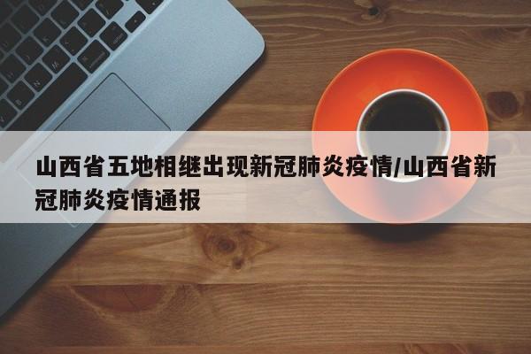 山西省五地相继出现新冠肺炎疫情/山西省新冠肺炎疫情通报