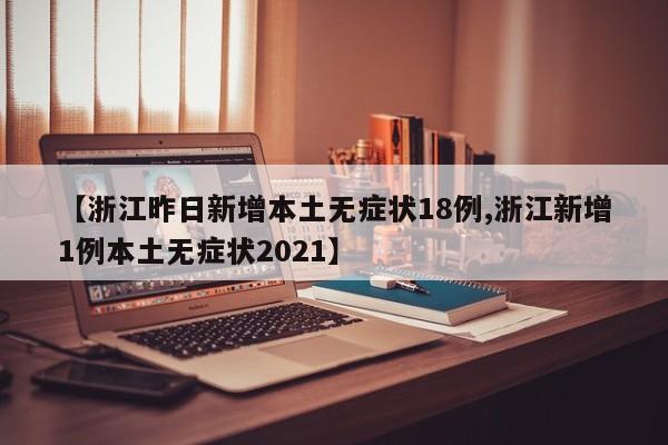 【浙江昨日新增本土无症状18例,浙江新增1例本土无症状2021】