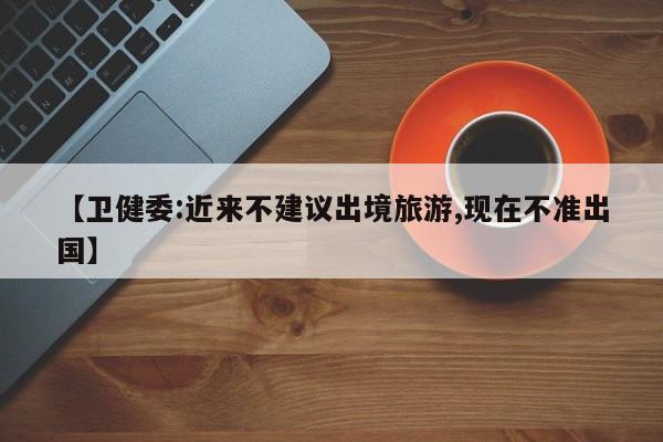 【卫健委:近来不建议出境旅游,现在不准出国】