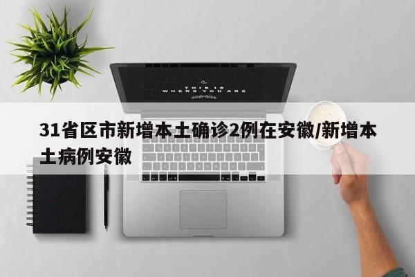 31省区市新增本土确诊2例在安徽/新增本土病例安徽