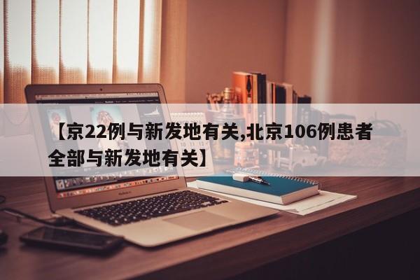 【京22例与新发地有关,北京106例患者全部与新发地有关】