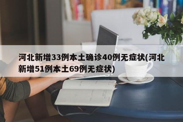 河北新增33例本土确诊40例无症状(河北新增51例本土69例无症状)