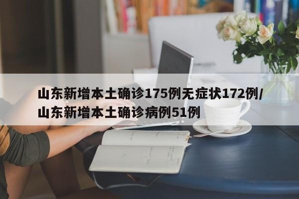 山东新增本土确诊175例无症状172例/山东新增本土确诊病例51例