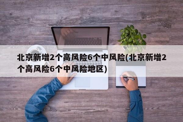 北京新增2个高风险6个中风险(北京新增2个高风险6个中风险地区)